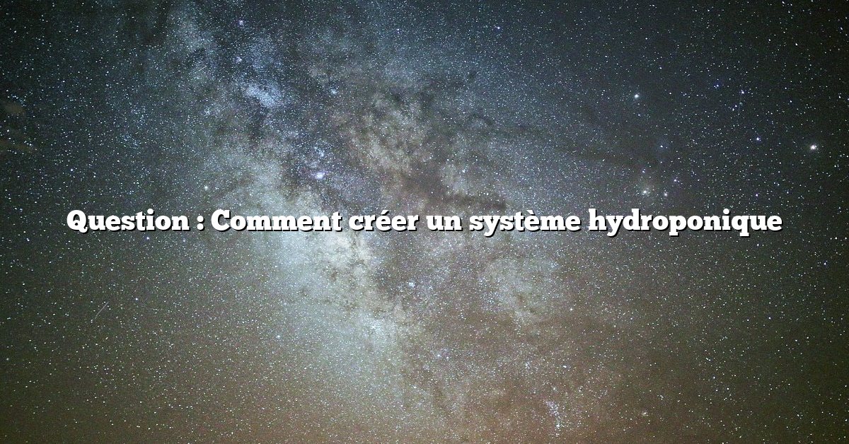 Question : Comment créer un système hydroponique